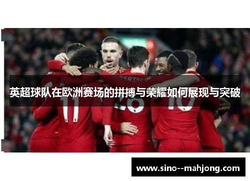 英超球队在欧洲赛场的拼搏与荣耀如何展现与突破