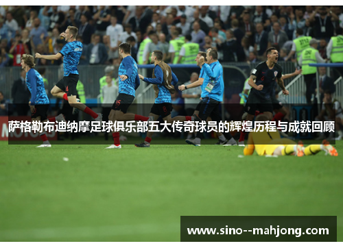 萨格勒布迪纳摩足球俱乐部五大传奇球员的辉煌历程与成就回顾