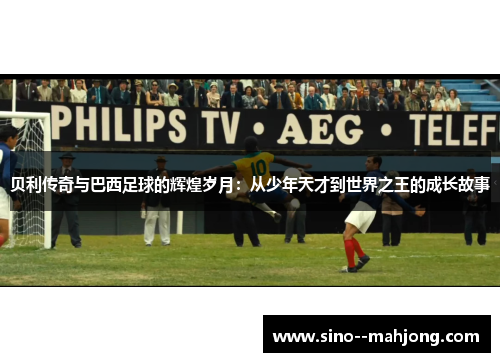 贝利传奇与巴西足球的辉煌岁月：从少年天才到世界之王的成长故事