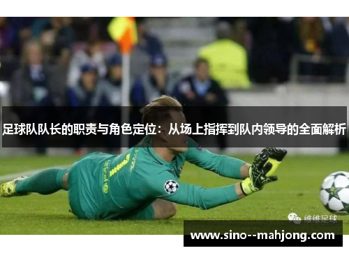 足球队队长的职责与角色定位：从场上指挥到队内领导的全面解析