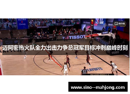 迈阿密热火队全力出击力争总冠军目标冲刺巅峰时刻