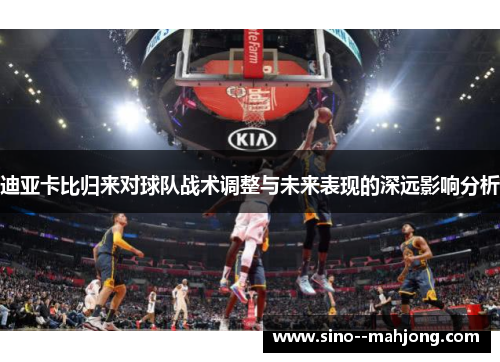 迪亚卡比归来对球队战术调整与未来表现的深远影响分析