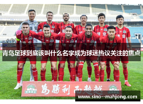 青岛足球到底该叫什么名字成为球迷热议关注的焦点