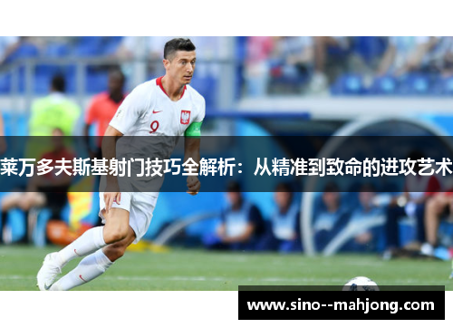 莱万多夫斯基射门技巧全解析:从精准到致命的进攻艺术 莱万多夫斯基射门技巧全解析:从精准到致命的进攻艺术