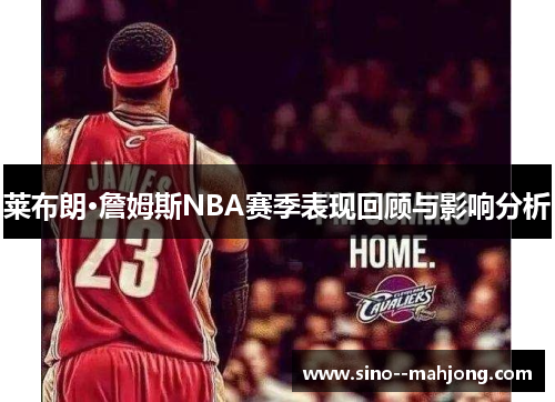 莱布朗·詹姆斯NBA赛季表现回顾与影响分析 莱布朗·詹姆斯NBA赛季表现回顾与影响分析