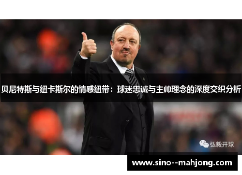 贝尼特斯与纽卡斯尔的情感纽带:球迷忠诚与主帅理念的深度交织分析 贝尼特斯与纽卡斯尔的情感纽带:球迷忠诚与主帅理念的深度交织分析