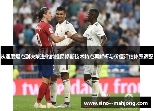 从速度爆点到决策进化的维尼修斯技术特点再解析与价值评估体系适配 从速度爆点到决策进化的维尼修斯技术特点再解析与价值评估体系适配