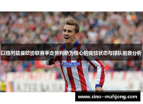 以格列兹曼欧协联赛季走势判断为核心的竞技状态与球队前景分析 以格列兹曼欧协联赛季走势判断为核心的竞技状态与球队前景分析