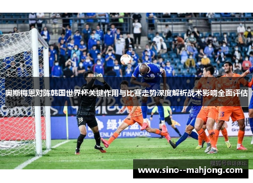 奥斯梅恩对阵韩国世界杯关键作用与比赛走势深度解析战术影响全面评估