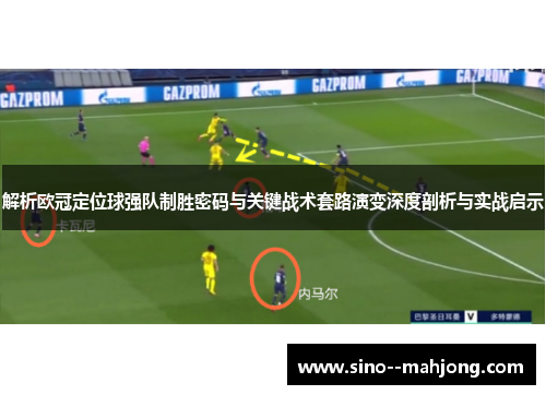 解析欧冠定位球强队制胜密码与关键战术套路演变深度剖析与实战启示 解析欧冠定位球强队制胜密码与关键战术套路演变深度剖析与实战启示