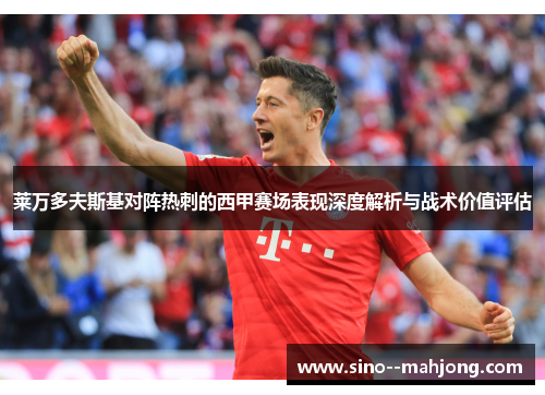 莱万多夫斯基对阵热刺的西甲赛场表现深度解析与战术价值评估 莱万多夫斯基对阵热刺的西甲赛场表现深度解析与战术价值评估