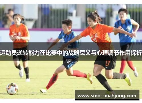 运动员逆转能力在比赛中的战略意义与心理调节作用探析 运动员逆转能力在比赛中的战略意义与心理调节作用探析