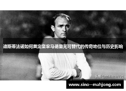 迪斯蒂法诺如何奠定皇家马德里无可替代的传奇地位与历史影响 迪斯蒂法诺如何奠定皇家马德里无可替代的传奇地位与历史影响