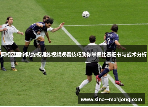 阿根廷国家队终极训练视频观看技巧助你掌握比赛细节与战术分析 阿根廷国家队终极训练视频观看技巧助你掌握比赛细节与战术分析