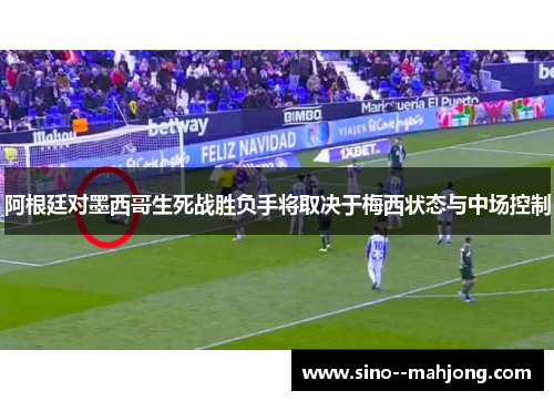 阿根廷对墨西哥生死战胜负手将取决于梅西状态与中场控制