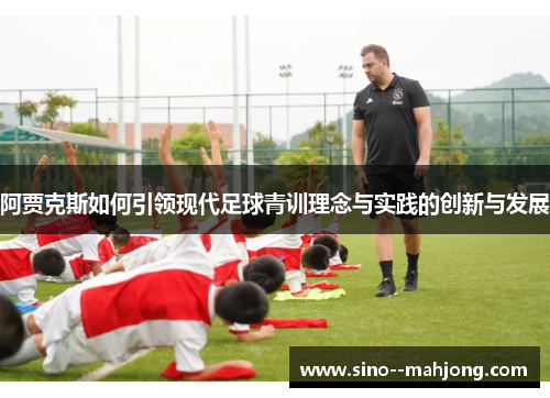 阿贾克斯如何引领现代足球青训理念与实践的创新与发展 阿贾克斯如何引领现代足球青训理念与实践的创新与发展