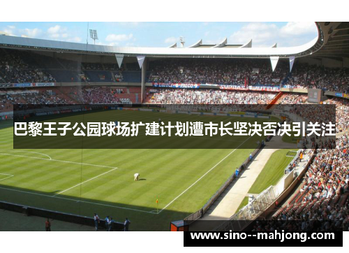 巴黎王子公园球场扩建计划遭市长坚决否决引关注 巴黎王子公园球场扩建计划遭市长坚决否决引关注