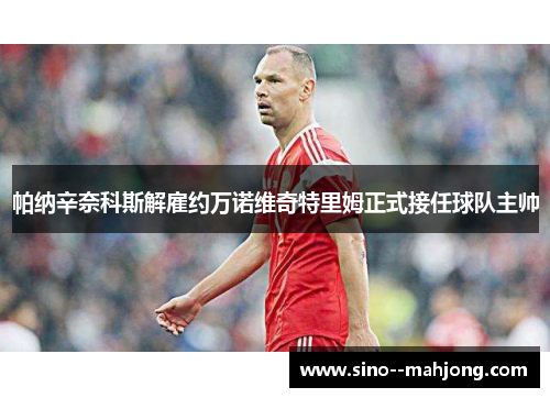帕纳辛奈科斯解雇约万诺维奇特里姆正式接任球队主帅 帕纳辛奈科斯解雇约万诺维奇特里姆正式接任球队主帅