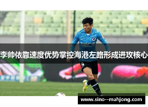 李帅依靠速度优势掌控海港左路形成进攻核心 李帅依靠速度优势掌控海港左路形成进攻核心