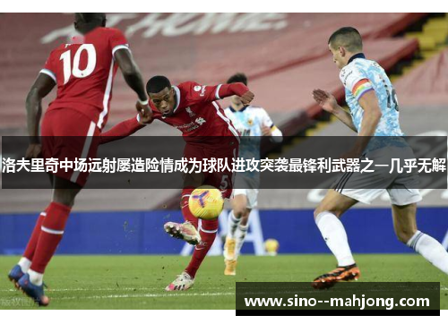 洛夫里奇中场远射屡造险情成为球队进攻突袭最锋利武器之一几乎无解