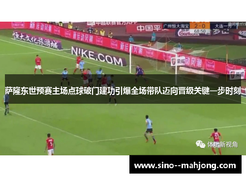 萨隆东世预赛主场点球破门建功引爆全场带队迈向晋级关键一步时刻