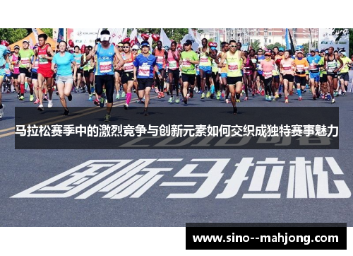 马拉松赛季中的激烈竞争与创新元素如何交织成独特赛事魅力