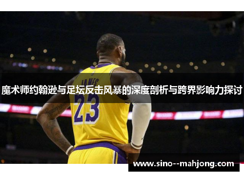 魔术师约翰逊与足坛反击风暴的深度剖析与跨界影响力探讨