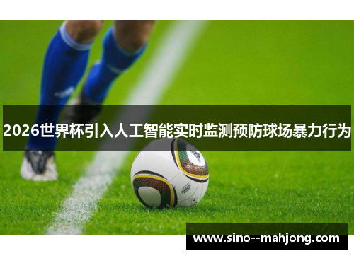 2026世界杯引入人工智能实时监测预防球场暴力行为