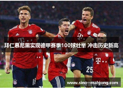 拜仁慕尼黑实现德甲赛季100球壮举 冲击历史新高 拜仁慕尼黑实现德甲赛季100球壮举 冲击历史新高
