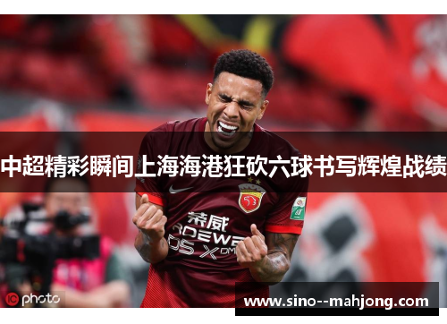 中超精彩瞬间上海海港狂砍六球书写辉煌战绩 中超精彩瞬间上海海港狂砍六球书写辉煌战绩
