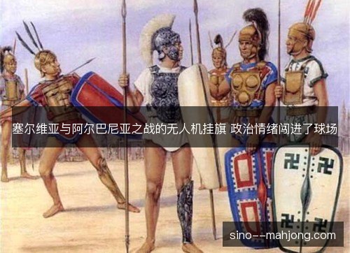塞尔维亚与阿尔巴尼亚之战的无人机挂旗 政治情绪闯进了球场 塞尔维亚与阿尔巴尼亚之战的无人机挂旗 政治情绪闯进了球场